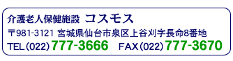 介護老人保健施設 コスモス 〒981-3121 宮城県仙台市泉区上谷刈字長命8番地 TEL(022)777-3666 FAX(022)777-3670